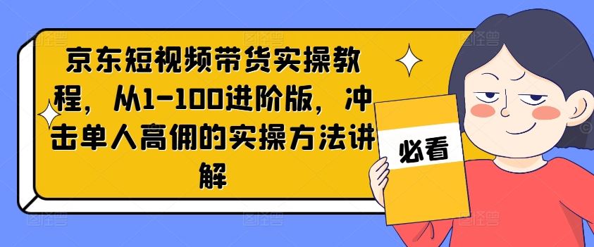 京东短视频带货实操教程，从1-100进阶版，冲击单人高佣的实操方法讲解-云创未来