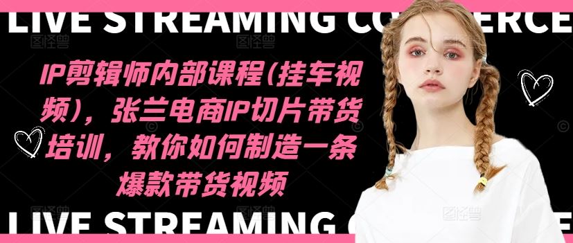 IP剪辑师内部课程(挂车视频)，张兰电商IP切片带货培训，教你如何制造一条爆款带货视频-云创未来