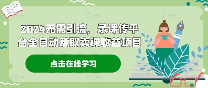 2024无需引流，录课传平台全自动赚取卖课收益项目-云创未来