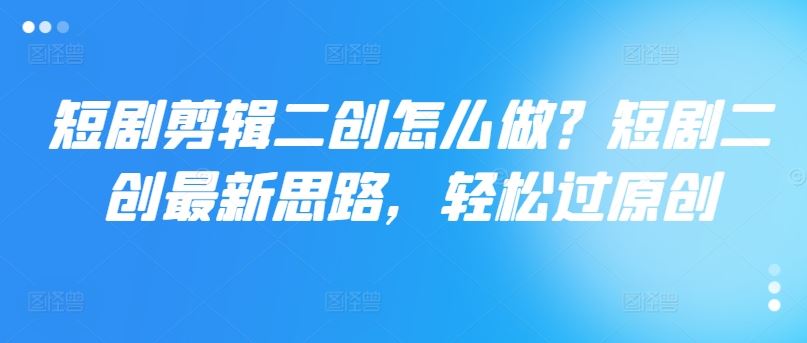 短剧剪辑二创怎么做？短剧二创最新思路，轻松过原创-云创未来