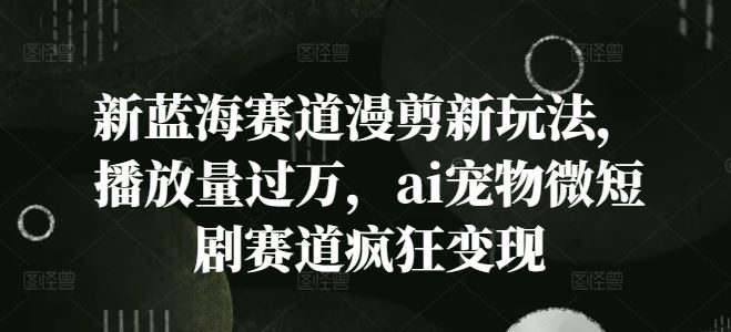 新蓝海赛道漫剪新玩法，播放量过万，ai宠物微短剧赛道疯狂变现【揭秘】-云创未来