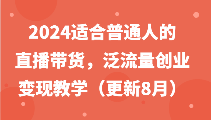 2024适合普通人的直播带货，泛流量创业变现教学（更新8月）-云创未来