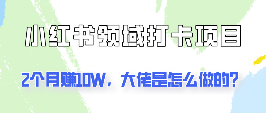 通过小红书领域打卡项目2个月赚10W，大佬是怎么做的？-云创未来