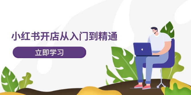 小红书开店从入门到精通，快速掌握小红书店铺运营，实现开店创收（202节）-云创未来