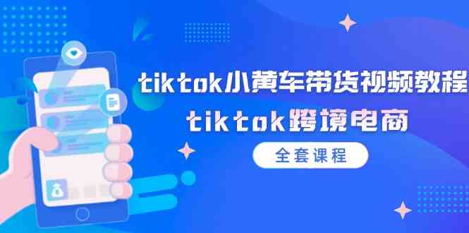 tiktok小黄车带货视频教程，tiktok跨境电商（全套课程）-云创未来