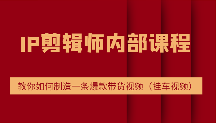 IP剪辑师内部课程，电商切片培训，教你如何制造一条爆款带货视频（挂车视频）-云创未来