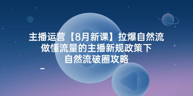 （12094期）主播运营【8月新课】拉爆自然流，做懂流量的主播新规政策下，自然流破…-云创未来