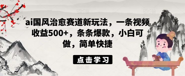 ai国风治愈赛道新玩法，一条视频收益500+，条条爆款，小白可做，简单快捷-云创未来