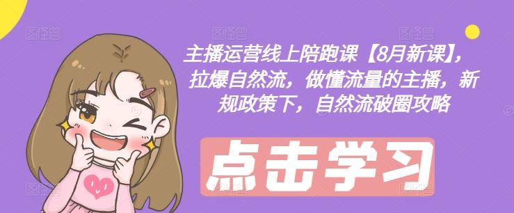 主播运营线上陪跑课【8月新课】，拉爆自然流，做懂流量的主播，新规政策下，自然流破圈攻略-云创未来