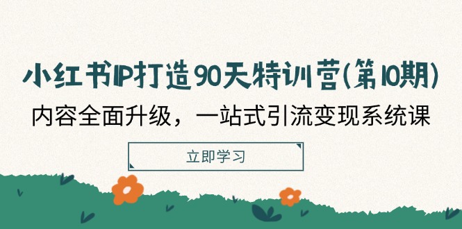 小红书IP打造90天特训营(第10期)：内容全面升级，一站式引流变现系统课-云创未来