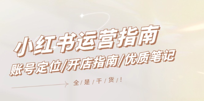 小红书运营指南，账号定位/开店指南/优质笔记/没有套路，全是经验-云创未来