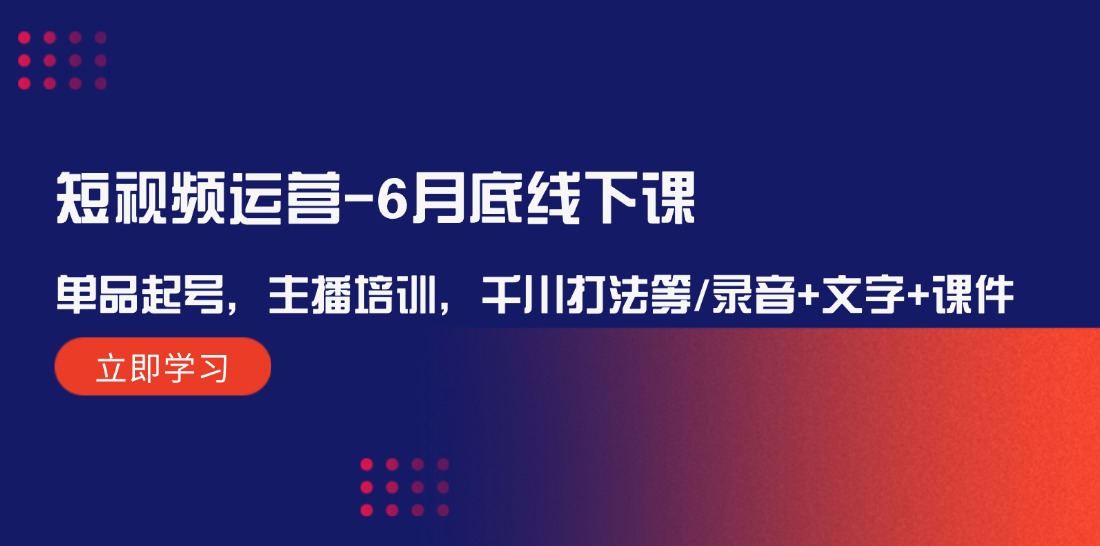 （12105期）短视频运营-6月底线下课：单品起号，主播培训，千川打法等/录音+文字+课件-云创未来