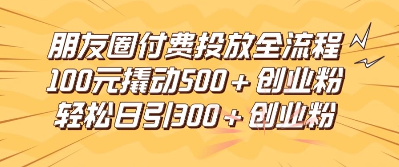 朋友圈高效付费投放全流程，100元撬动500+创业粉，日引流300加精准创业粉-云创未来