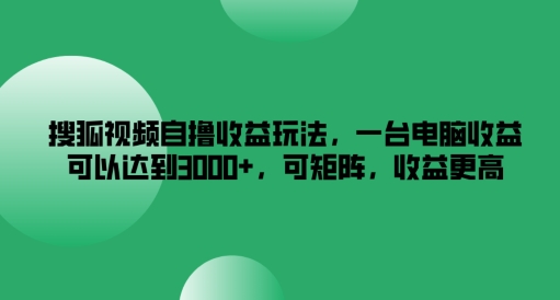 搜狐视频自撸收益玩法，一台电脑收益可以达到3k+，可矩阵，收益更高-云创未来