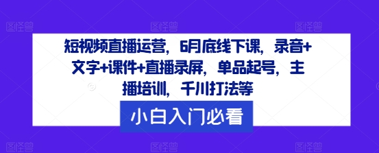 短视频直播运营，6月底线下课，录音+文字+课件+直播录屏，单品起号，主播培训，千川打法等-云创未来