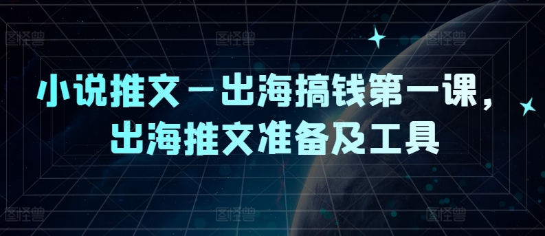 小说推文—出海搞钱第一课，出海推文准备及工具-云创未来