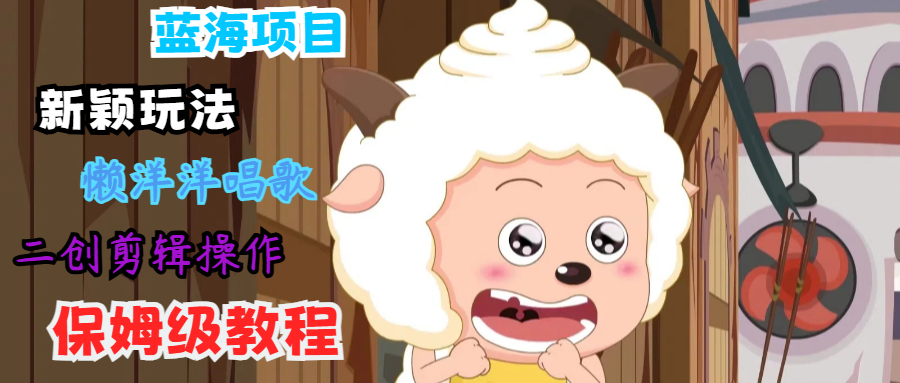 蓝海项目新颖玩法，懒洋洋唱歌 搬运剪辑操作，保姆级教程-云创未来
