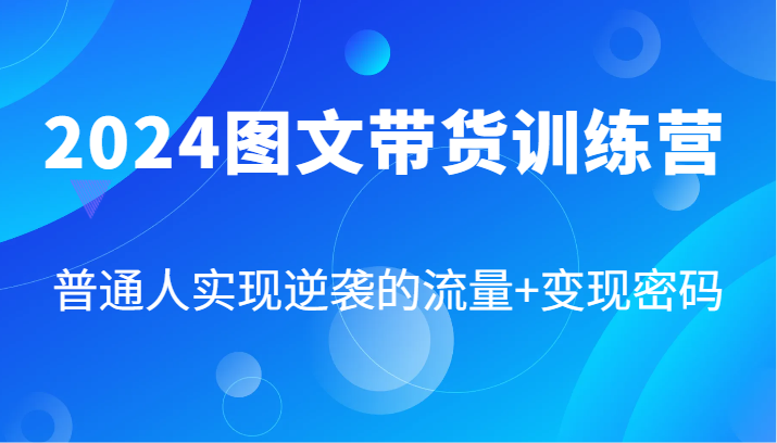 2024图文带货训练营，普通人实现逆袭的流量+变现密码（87节课）-云创未来