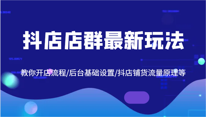 抖店店群最新玩法，教你开店流程/后台基础设置/抖店铺货流量原理等-云创未来