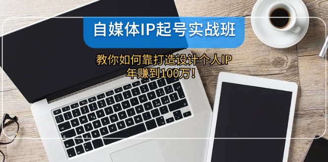 （12115期）自媒体IP-起号实战班：教你如何靠打造设计个人IP，年赚到100万！-云创未来