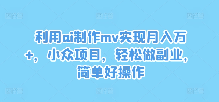 利用ai制作mv实现月入万+，小众项目，轻松做副业，简单好操作-云创未来