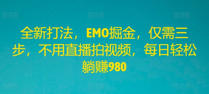 全新打法，EMO掘金，仅需三步，不用直播拍视频，每日轻松躺赚980-云创未来