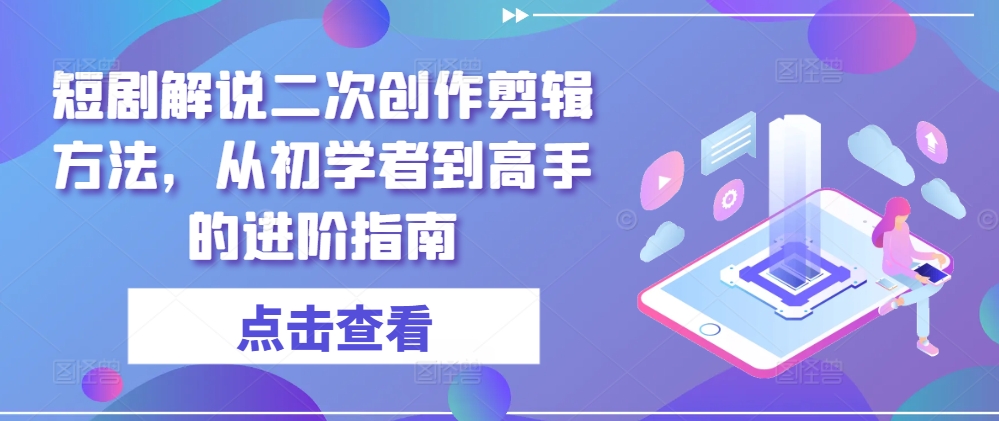 短剧解说二次创作剪辑方法，从初学者到高手的进阶指南-云创未来