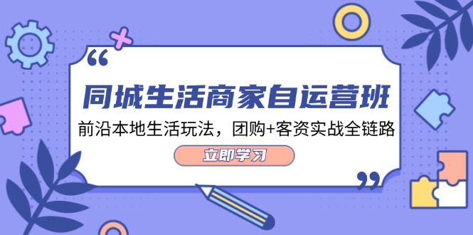 同城生活商家自运营班，前沿本地生活玩法，团购+客资实战全链路（34节课）-云创未来