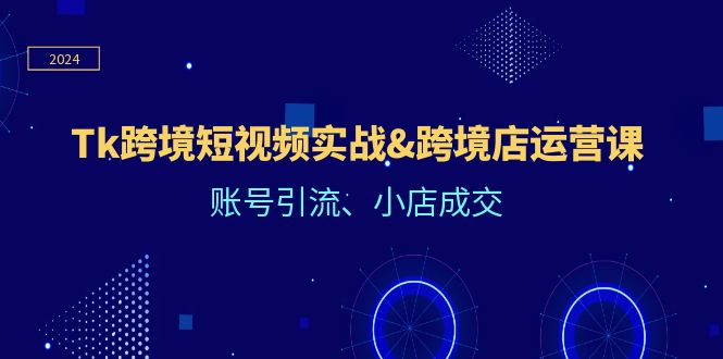 （12152期）Tk跨境短视频实战&跨境店运营课：账号引流、小店成交-云创未来