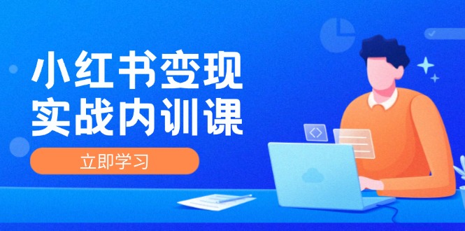 （12154期）小红书变现实战内训课，0-1实现小红书-IP变现 底层逻辑/实战方法/训练结合-云创未来
