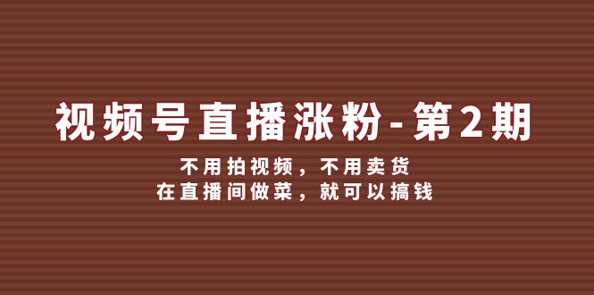 （12155期）视频号/直播涨粉-第2期，不用拍视频，不用卖货，在直播间做菜，就可以搞钱-云创未来