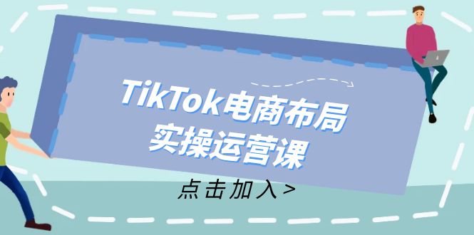 （12156期）TikTok电商布局实操运营课：从新手到精通，成为TikTok带货运营高手-云创未来