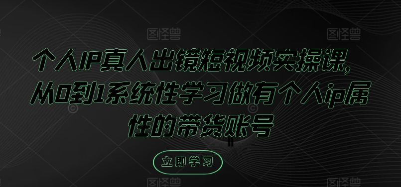 个人IP真人出镜短视频实操课，从0到1系统性学习做有个人ip属性的带货账号-云创未来