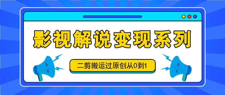 影视解说变现系列，二剪搬运过原创从0到1，喂饭式教程-云创未来