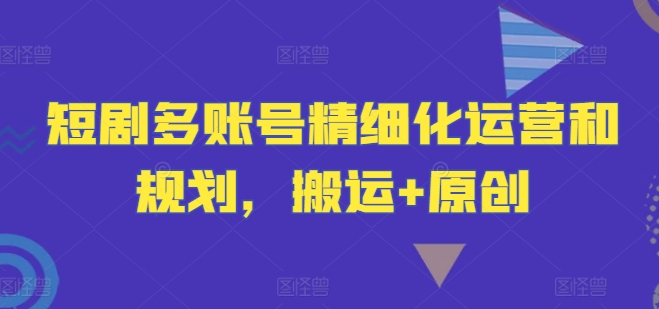 短剧多账号精细化运营和规划，搬运+原创-云创未来