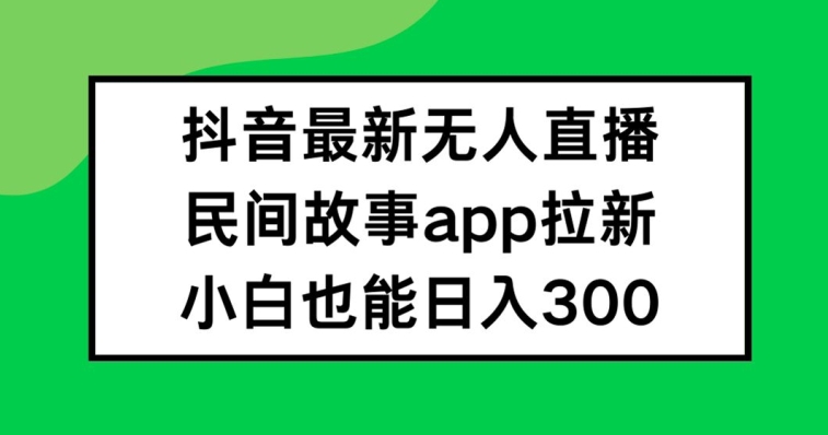 抖音无人直播，民间故事APP拉新，小白也能日入300+-云创未来