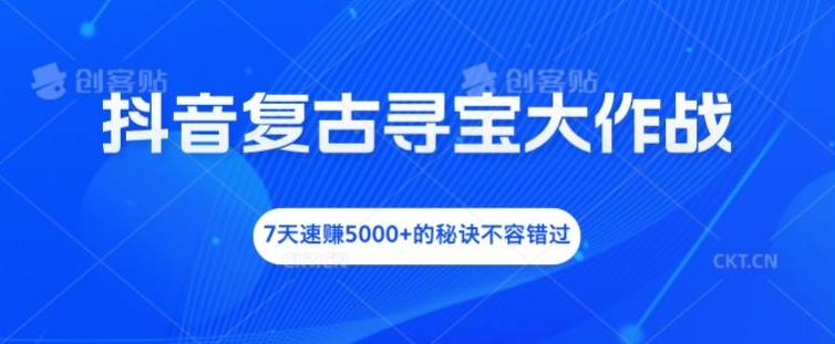 抖音复古寻宝大作战，7天速赚5000+的秘诀不容错过-云创未来