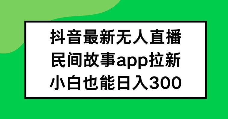 抖音无人直播，民间故事APP拉新，小白也能日入300+【揭秘】-云创未来