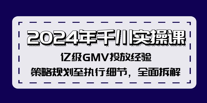 （12189期）2024年千川实操课，亿级GMV投放经验，策略规划至执行细节，全面拆解-云创未来