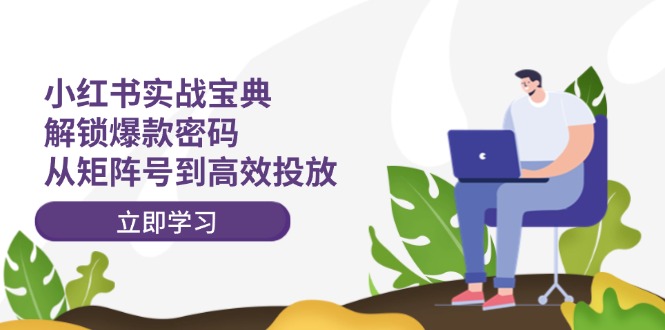 （12201期）小红书实战宝典：解锁爆款密码，从矩阵号到高效投放-云创未来