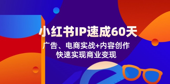 （12202期）小红书 IP速成60天：广告、电商实战+内容创作，快速实现商业变现-云创未来