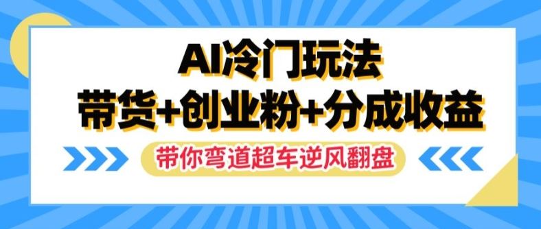 AI冷门玩法，带货+创业粉+分成收益，带你弯道超车，实现逆风翻盘【揭秘】-云创未来