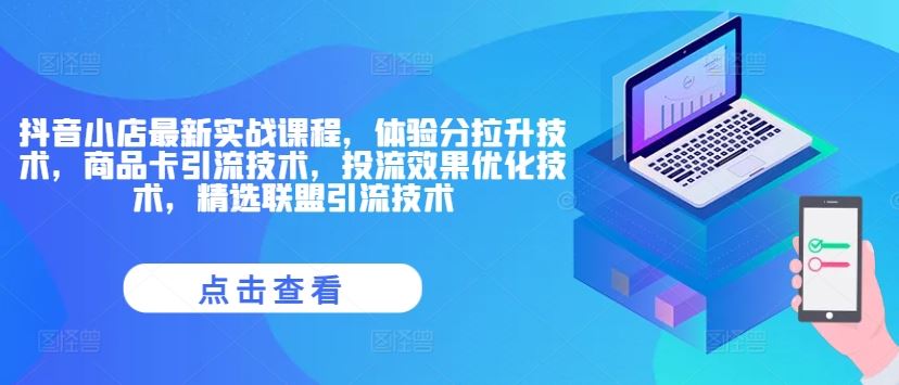 抖音小店最新实战课程，体验分拉升技术，商品卡引流技术，投流效果优化技术，精选联盟引流技术-云创未来
