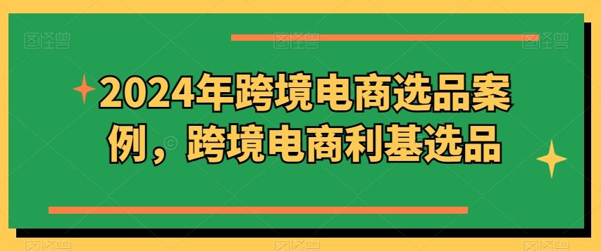 2024年跨境电商选品案例，跨境电商利基选品（更新）-云创未来
