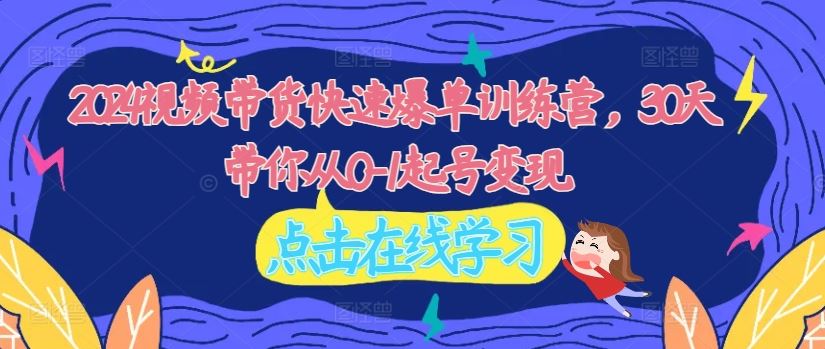 2024视频带货快速爆单训练营，30天带你从0-1起号变现-云创未来