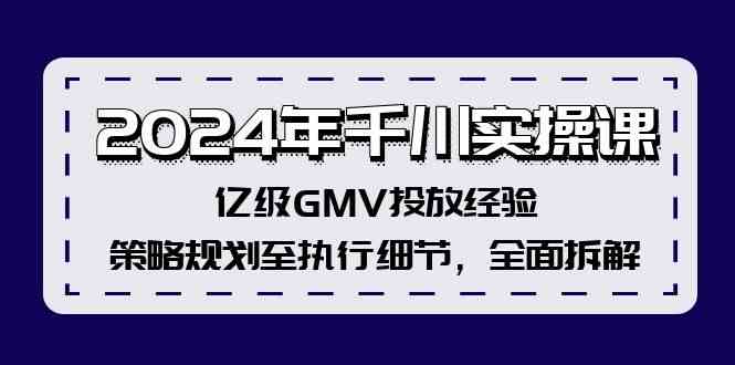 2024年千川实操课，亿级GMV投放经验，策略规划至执行细节，全面拆解-云创未来