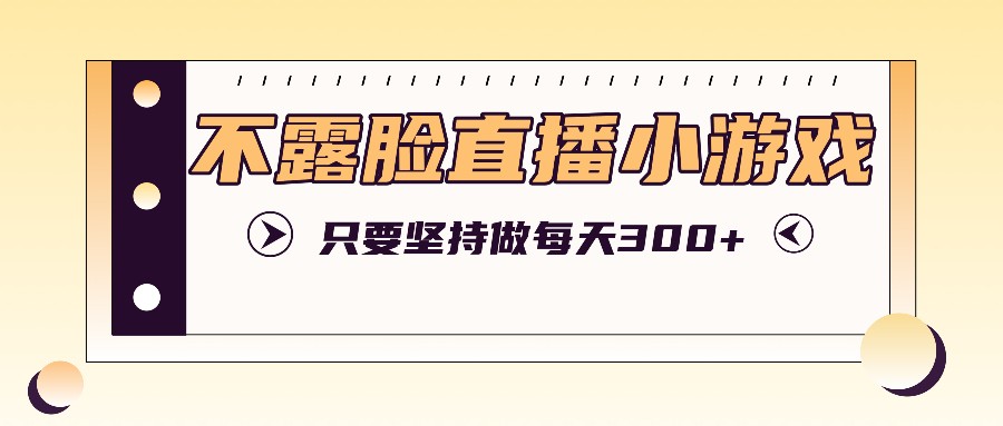 不露脸直播小游戏项目玩法，只要坚持做，轻松实现每天300+-云创未来
