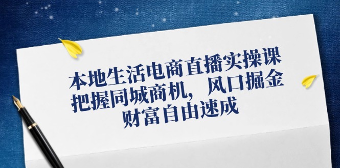 （12214期）本地生活电商直播实操课，把握同城商机，风口掘金，财富自由速成-云创未来