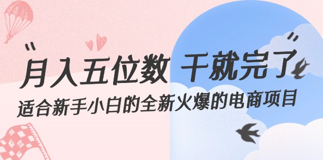 （12241期）月入五位数 干就完了 适合新手小白的全新火爆的电商项目-云创未来