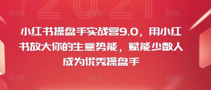 小红书操盘手实战营9.0，用小红书放大你的生意势能，赋能少数人成为优秀操盘手-云创未来